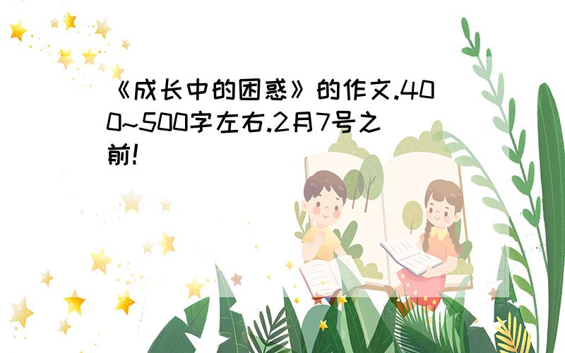 《成长中的困惑》的作文.400~500字左右.2月7号之前!