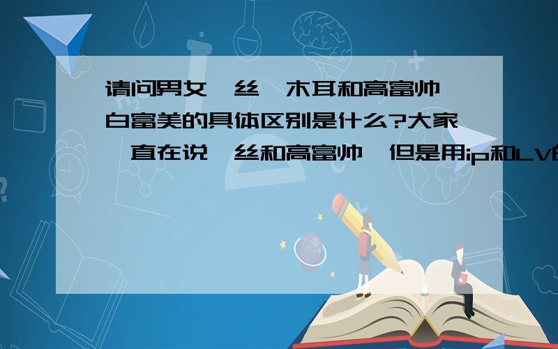 请问男女屌丝、木耳和高富帅、白富美的具体区别是什么?大家一直在说屌丝和高富帅,但是用ip和LV的也可能是屌丝,用Nokia的也可能是高富帅,所以请问男女屌丝、木耳和高富帅、白富美的区别