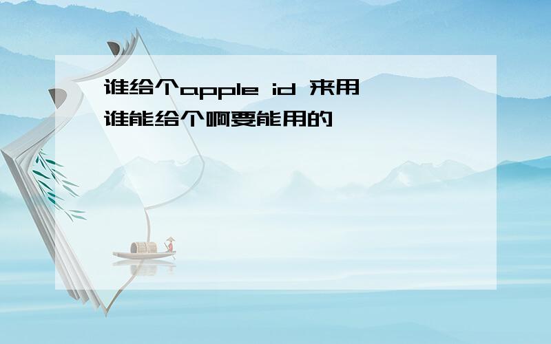 谁给个apple id 来用谁能给个啊要能用的