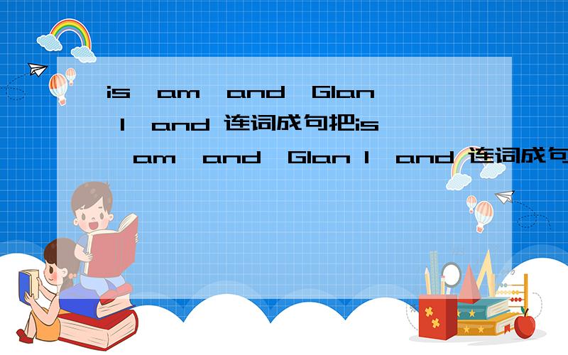 is,am,and,Glan l,and 连词成句把is,am,and,Glan l,and 连词成句