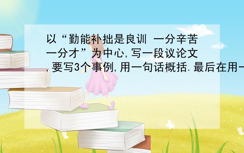 以“勤能补拙是良训 一分辛苦一分才”为中心,写一段议论文,要写3个事例,用一句话概括.最后在用一句话总结.150字就好,紧急!用别的名句做中心也行.要求和上面一样就行