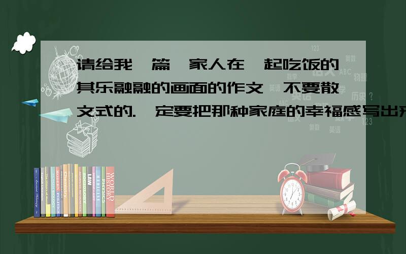 请给我一篇一家人在一起吃饭的其乐融融的画面的作文,不要散文式的.一定要把那种家庭的幸福感写出来,抓住细节描写,字数不少于450字,元宵节吃汤圆也可以,就是要写出一家人在一起的幸福