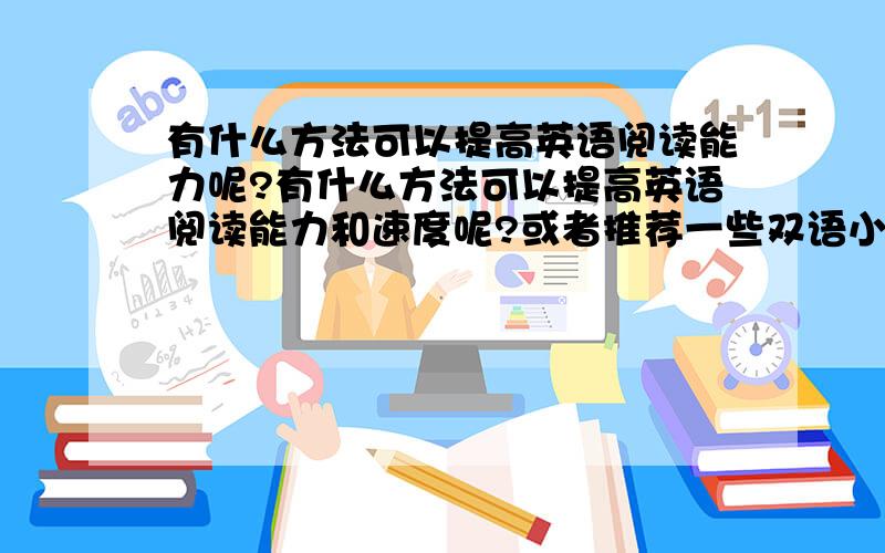 有什么方法可以提高英语阅读能力呢?有什么方法可以提高英语阅读能力和速度呢?或者推荐一些双语小说或者书籍之类的