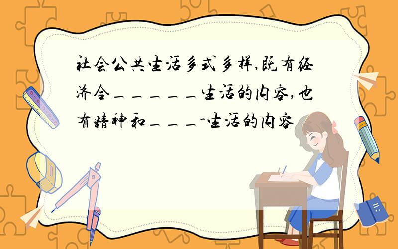 社会公共生活多式多样,既有经济合_____生活的内容,也有精神和___-生活的内容