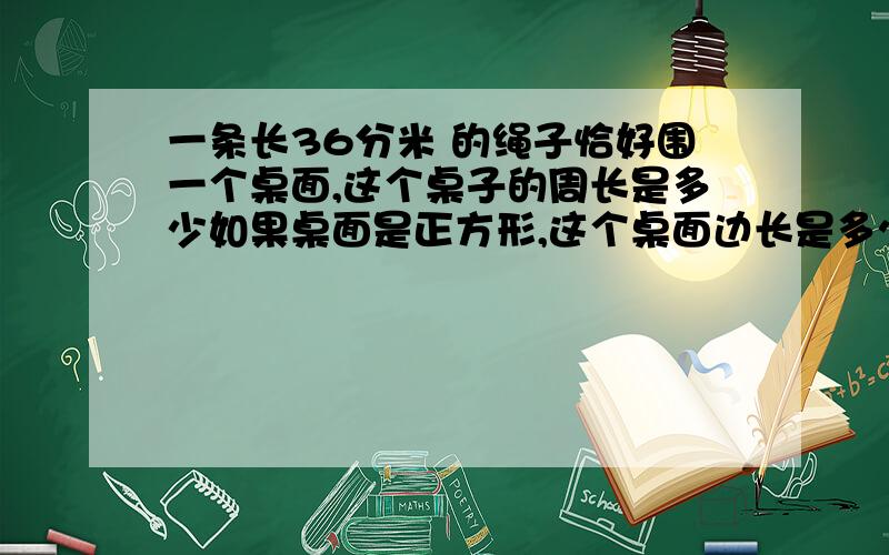 一条长36分米 的绳子恰好围一个桌面,这个桌子的周长是多少如果桌面是正方形,这个桌面边长是多少