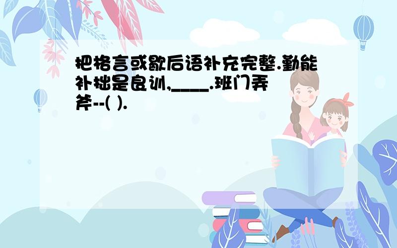 把格言或歇后语补充完整.勤能补拙是良训,____.班门弄斧--( ).