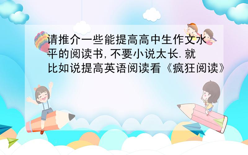 请推介一些能提高高中生作文水平的阅读书,不要小说太长.就比如说提高英语阅读看《疯狂阅读》