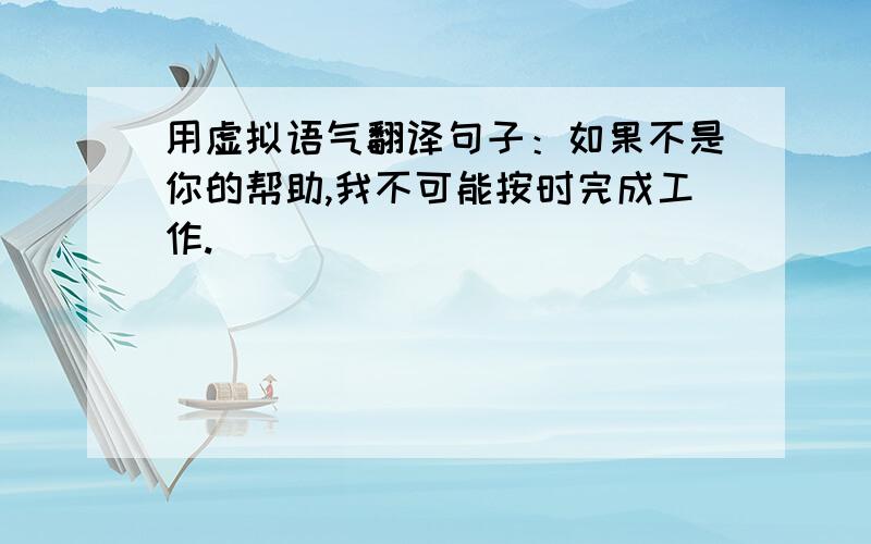 用虚拟语气翻译句子：如果不是你的帮助,我不可能按时完成工作.