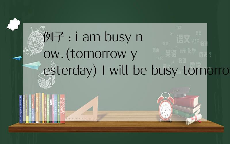 例子：i am busy now.(tomorrow yesterday) I will be busy tomorrow I was busy yesterdayshe is at home now(nest weekend,two hours ago)they are under the tree now (nest sunday ,the day befors yesterday)my friend are happy now.(tomorrow,last year)