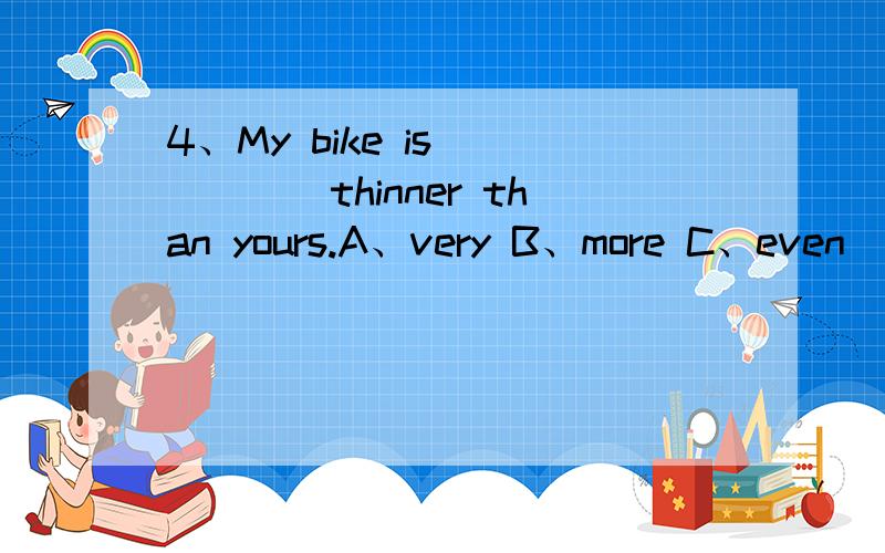 4、My bike is _____thinner than yours.A、very B、more C、even