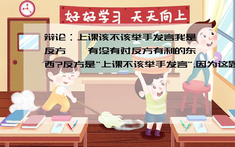 辩论：上课该不该举手发言我是反方……有没有对反方有利的东西?反方是“上课不该举手发言”，因为这题老师纯粹是偏袒正方的，所以要从偏一点的角度来回答。