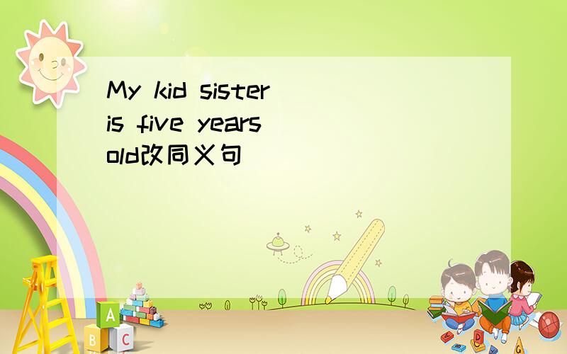 My kid sister is five years old改同义句