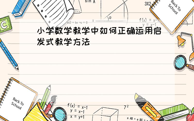 小学数学教学中如何正确运用启发式教学方法