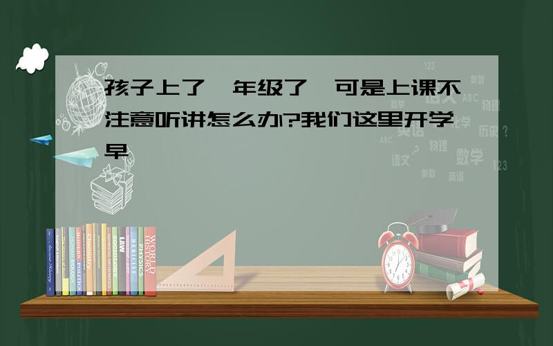 孩子上了一年级了,可是上课不注意听讲怎么办?我们这里开学早