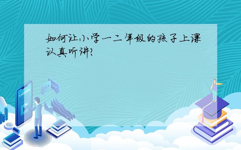 如何让小学一二年级的孩子上课认真听讲?