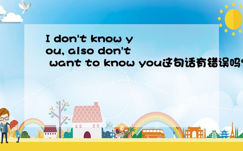 I don't know you, also don't want to know you这句话有错误吗?中文是：我不认识你,也不想认识你