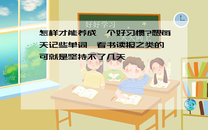 怎样才能养成一个好习惯?想每天记些单词,看书读报之类的,可就是坚持不了几天