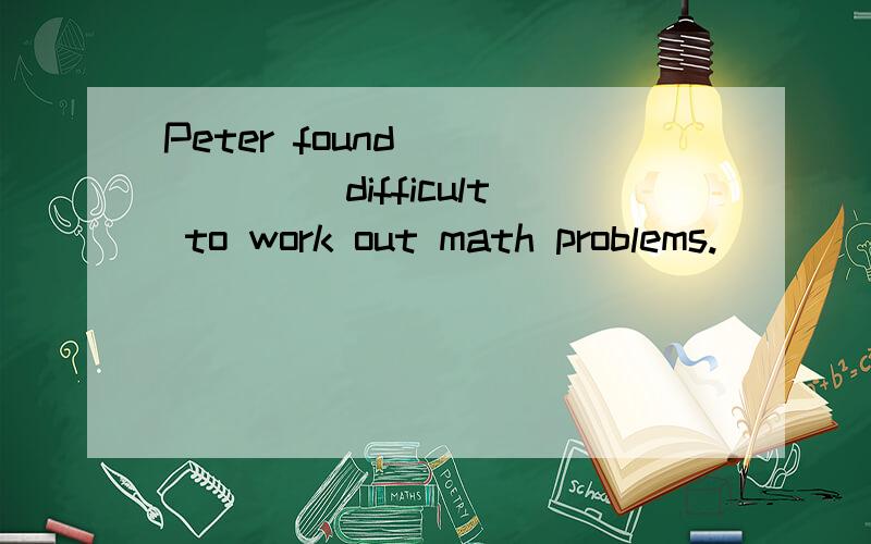Peter found ______ difficult to work out math problems.