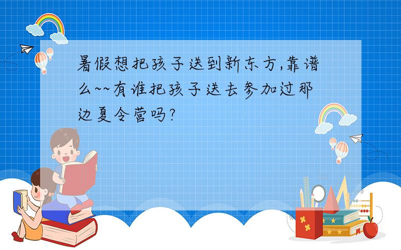 暑假想把孩子送到新东方,靠谱么~~有谁把孩子送去参加过那边夏令营吗?