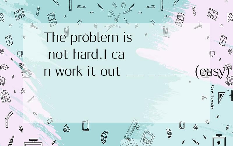 The problem is not hard.I can work it out ______ (easy).