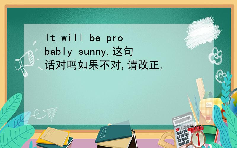 It will be probably sunny.这句话对吗如果不对,请改正,