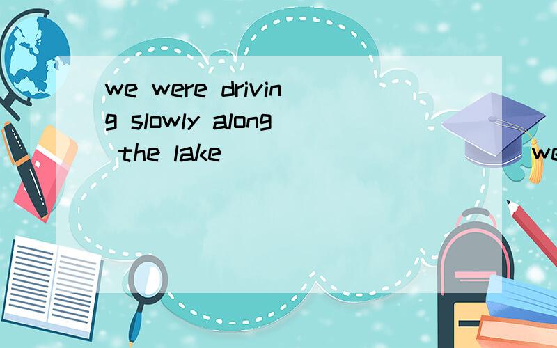 we were driving slowly along the lake ___________ we heard a cry for helpwe were driving slowly along the lake _____ we heard a cry for help.A.when B.till C.after