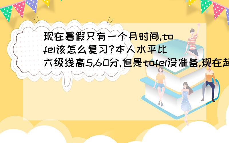 现在暑假只有一个月时间,tofel该怎么复习?本人水平比六级线高5,60分,但是tofel没准备,现在起一个月时间该怎么准备.看什么书,每天花多少时间?