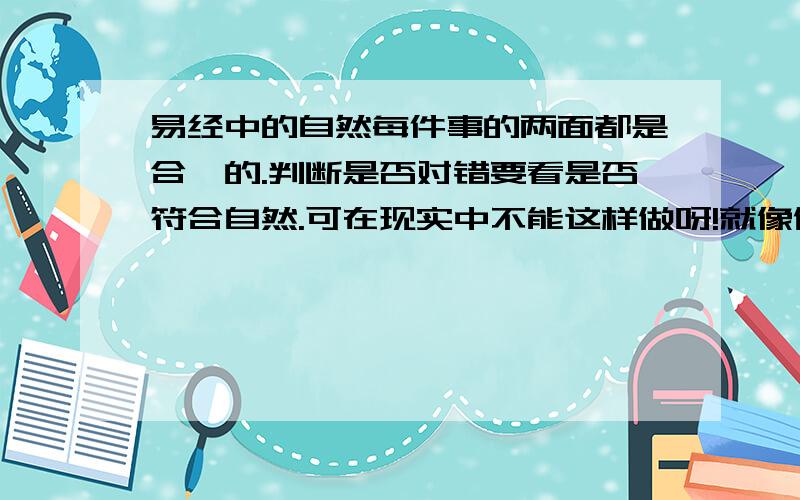 易经中的自然每件事的两面都是合一的.判断是否对错要看是否符合自然.可在现实中不能这样做呀!就像做题,总有个对错吧!