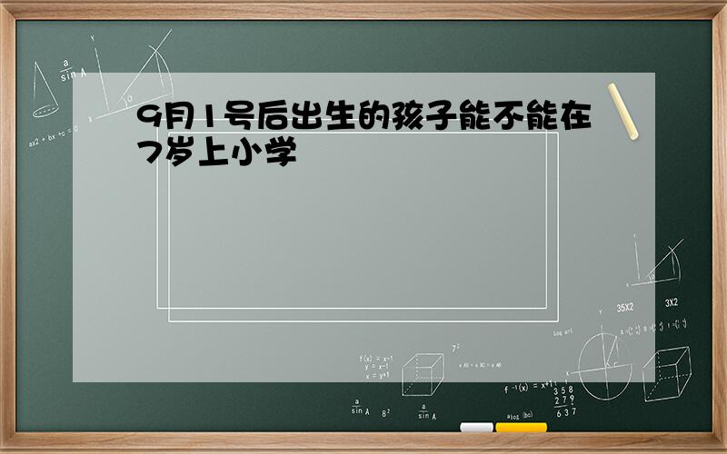 9月1号后出生的孩子能不能在7岁上小学