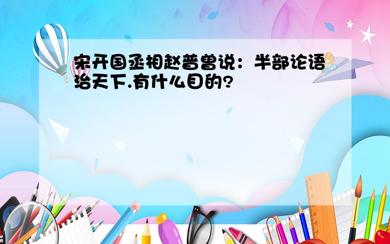 宋开国丞相赵普曾说：半部论语治天下.有什么目的?