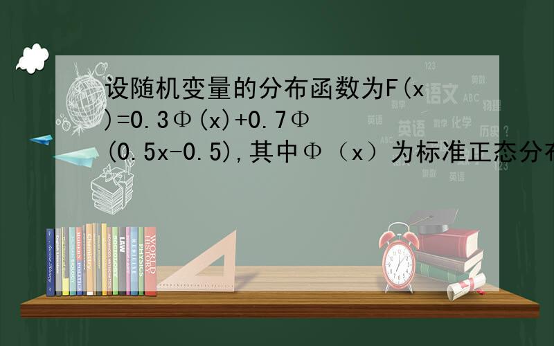 设随机变量的分布函数为F(x)=0.3Φ(x)+0.7Φ(0.5x-0.5),其中Φ（x）为标准正态分布的分布函数,则E(X)=