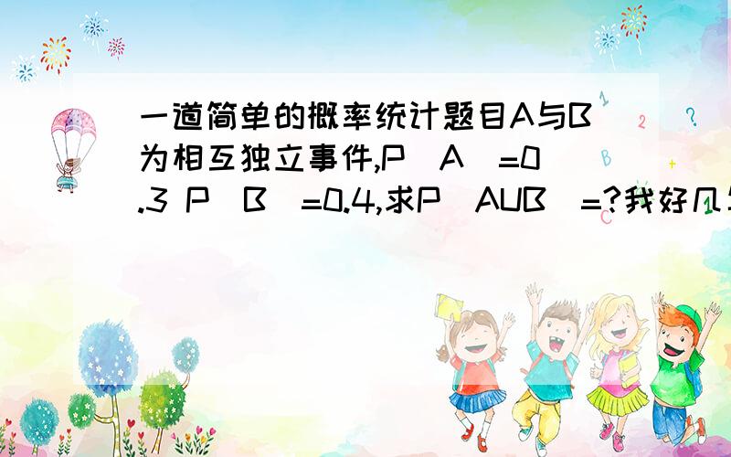 一道简单的概率统计题目A与B为相互独立事件,P(A)=0.3 P(B)=0.4,求P(AUB)=?我好几年不学数学了,这么简单的东西都不会了,没招了.我替老公去上概率课时记的答案是0.42，到底是怎么回事呢？是不是