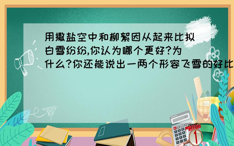 用撒盐空中和柳絮因从起来比拟白雪纷纷,你认为哪个更好?为什么?你还能说出一两个形容飞雪的好比喻吗?