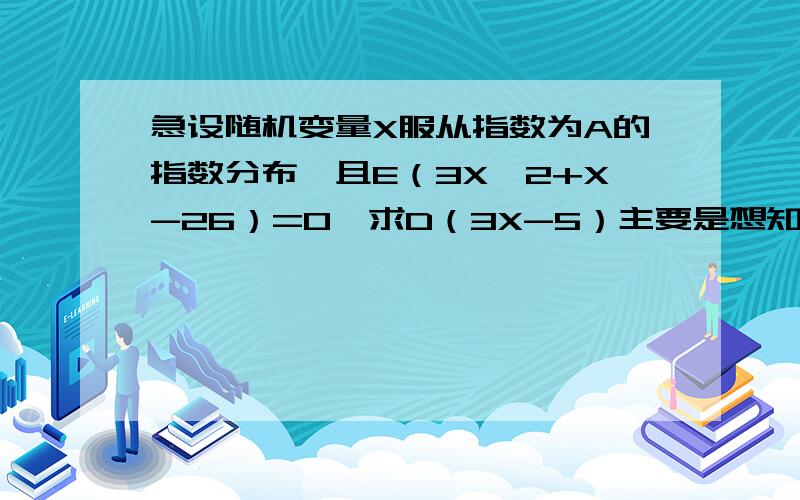 急设随机变量X服从指数为A的指数分布,且E（3X^2+X-26）=0,求D（3X-5）主要是想知道E（3X^2+X-26）该如何化解,