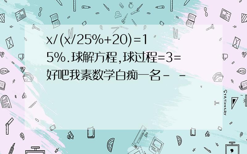 x/(x/25%+20)=15%.球解方程,球过程=3=好吧我素数学白痴一名- -