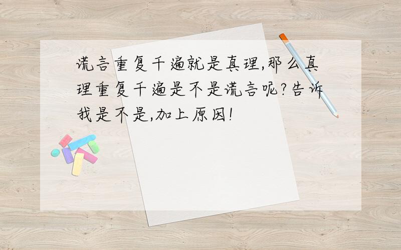 谎言重复千遍就是真理,那么真理重复千遍是不是谎言呢?告诉我是不是,加上原因!