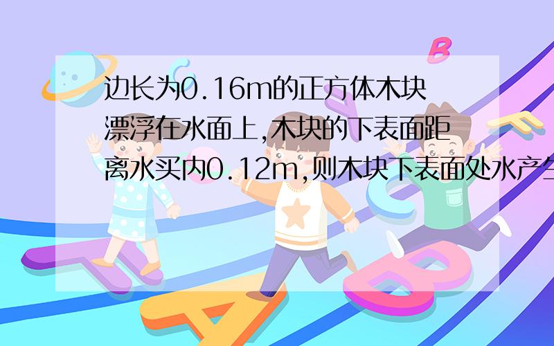 边长为0.16m的正方体木块漂浮在水面上,木块的下表面距离水买内0.12m,则木块下表面处水产生的压强P=---------Pa,木块受到的浮力F=--------N.我不要直接答案,请把过程写给我,因为我不懂!