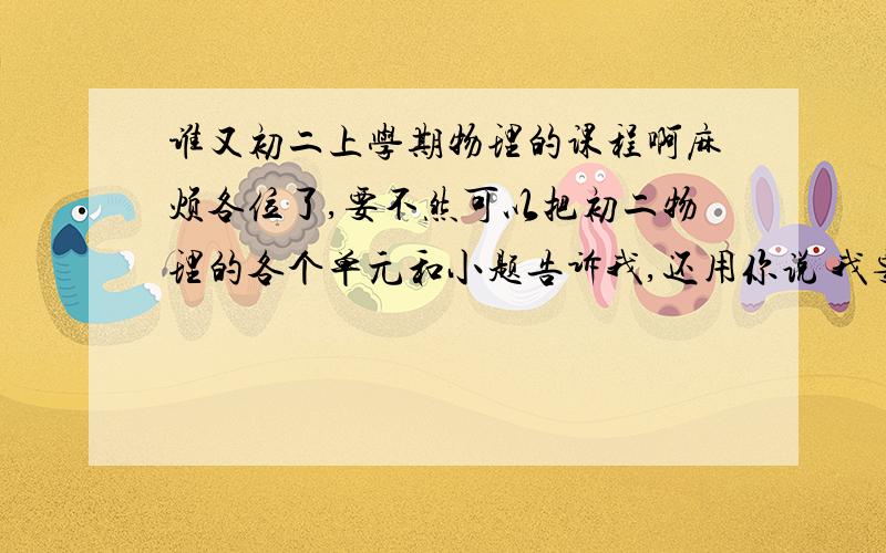 谁又初二上学期物理的课程啊麻烦各位了,要不然可以把初二物理的各个单元和小题告诉我,还用你说 我要想看的话早就看了