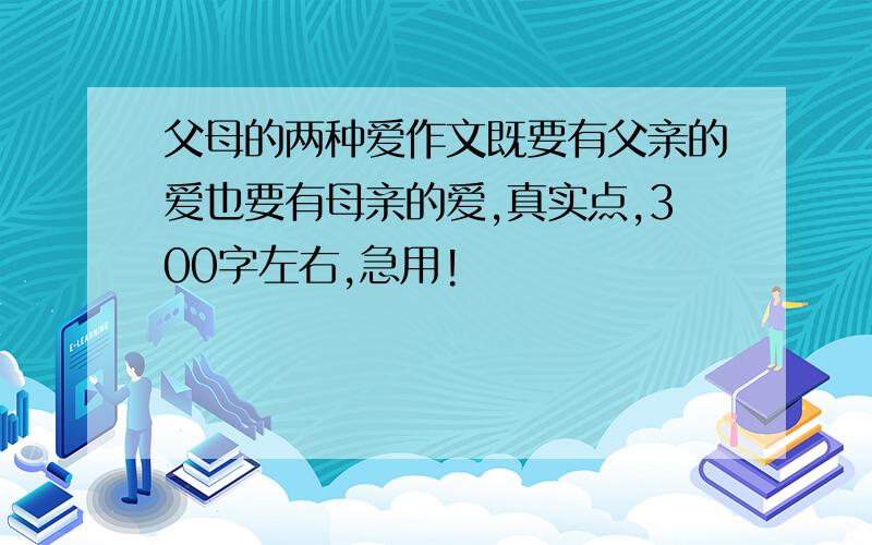 父母的两种爱作文既要有父亲的爱也要有母亲的爱,真实点,300字左右,急用!