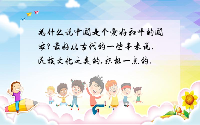 为什么说中国是个爱好和平的国家?最好从古代的一些事来说.民族文化之类的,积极一点的.