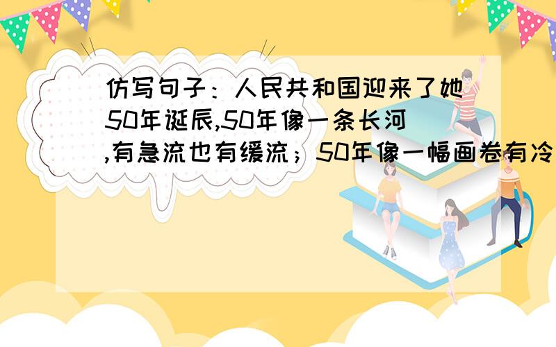 仿写句子：人民共和国迎来了她50年诞辰,50年像一条长河,有急流也有缓流；50年像一幅画卷有冷色也有暖色人民共和国迎来了她50年诞辰,50年像一条长河,有急流也有缓流；50年像一幅画卷有冷