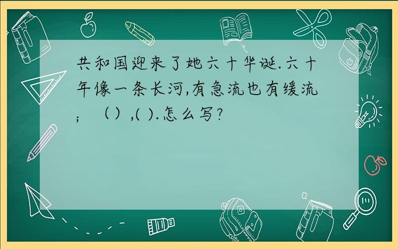 共和国迎来了她六十华诞.六十年像一条长河,有急流也有缓流；（）,( ).怎么写?