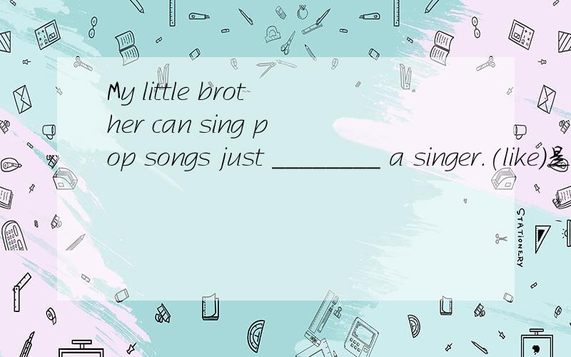 My little brother can sing pop songs just ________ a singer.(like)是likes吗?