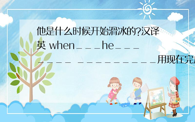 他是什么时候开始滑冰的?汉译英 when___he_______ _________用现在完成时，亲们！