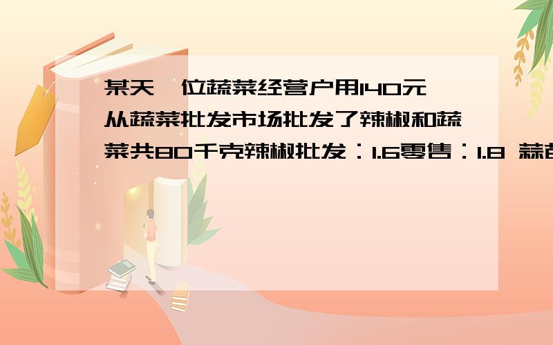 某天一位蔬菜经营户用140元从蔬菜批发市场批发了辣椒和蔬菜共80千克辣椒批发：1.6零售：1.8 蒜苗：2.4零售：2.7 辣椒和蒜苗各批发了多少千克?他卖完这些辣椒和蒜苗能赚多少钱?