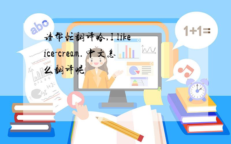 请帮忙翻译哈,I like ice-cream． 中文怎么翻译呢