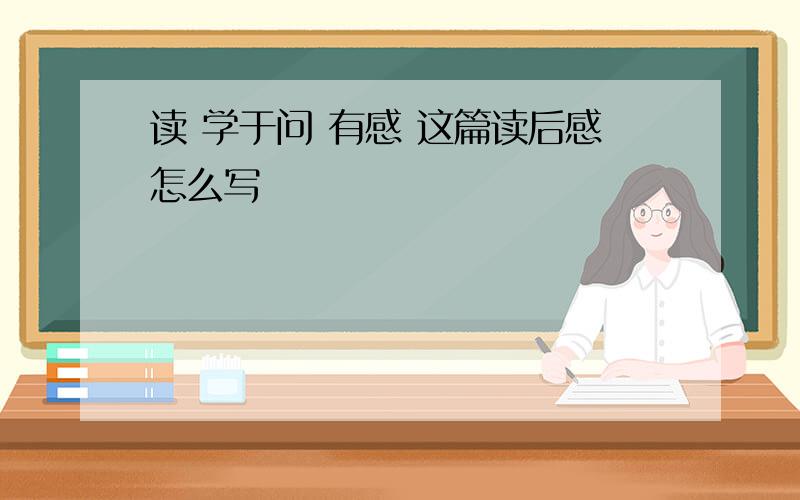 读 学于问 有感 这篇读后感怎么写