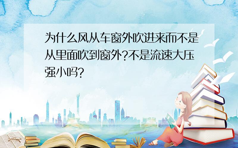 为什么风从车窗外吹进来而不是从里面吹到窗外?不是流速大压强小吗?