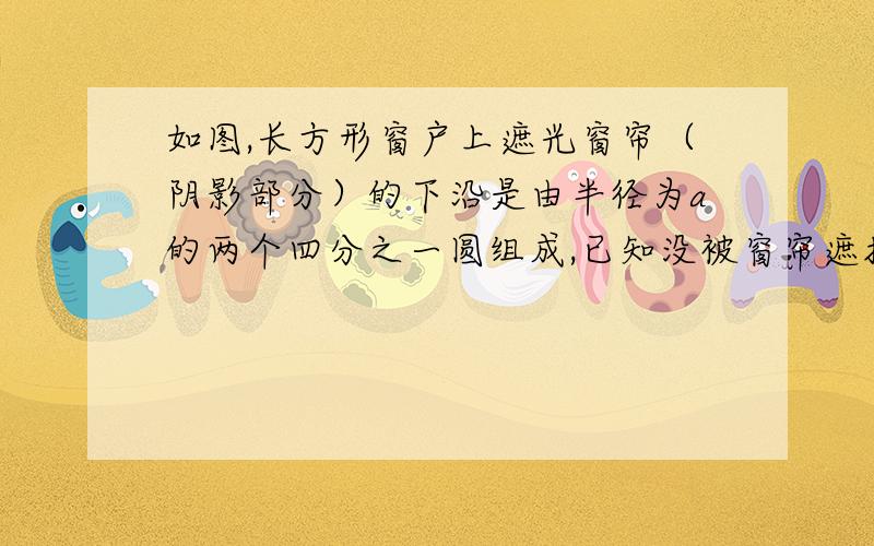 如图,长方形窗户上遮光窗帘（阴影部分）的下沿是由半径为a的两个四分之一圆组成,已知没被窗帘遮挡的部分的面积为3平方米,请用a的代数式表示窗户的高度h