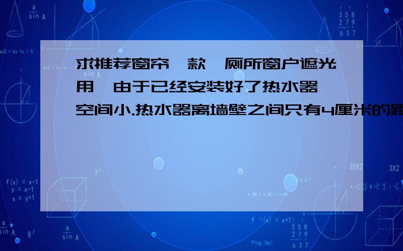 求推荐窗帘一款,厕所窗户遮光用,由于已经安装好了热水器,空间小.热水器离墙壁之间只有4厘米的距离,钻机放不进,横杆装不了